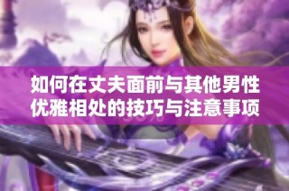 如何在丈夫面前与其他男性优雅相处的技巧与注意事项