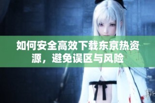 如何安全高效下载东京热资源，避免误区与风险