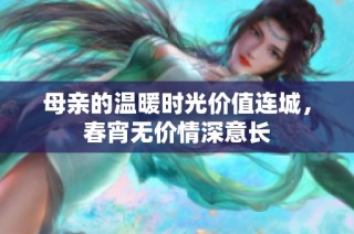 母亲的温暖时光价值连城，春宵无价情深意长