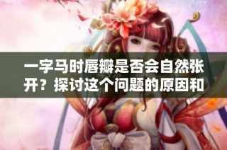 一字马时唇瓣是否会自然张开？探讨这个问题的原因和影响