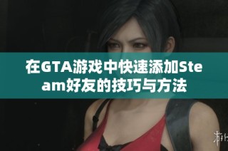 在GTA游戏中快速添加Steam好友的技巧与方法