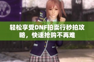 轻松享受DNF拍卖行秒拍攻略，快速抢购不再难