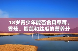 18岁青少年能否食用草莓、香蕉、榴莲和丝瓜的营养分析