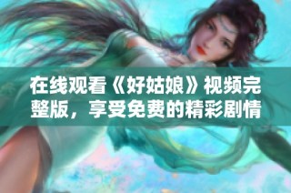 在线观看《好姑娘》视频完整版，享受免费的精彩剧情与体验
