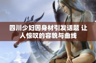 四川少妇因身材引发话题 让人惊叹的容貌与曲线