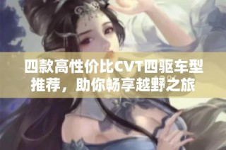 四款高性价比CVT四驱车型推荐，助你畅享越野之旅