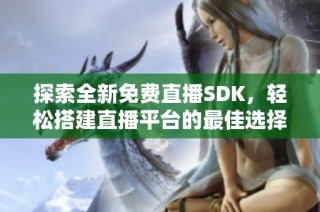 探索全新免费直播SDK，轻松搭建直播平台的最佳选择