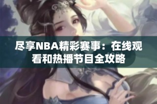 尽享NBA精彩赛事：在线观看和热播节目全攻略