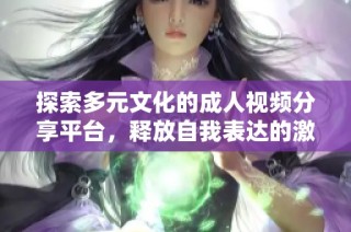 探索多元文化的成人视频分享平台，释放自我表达的激情