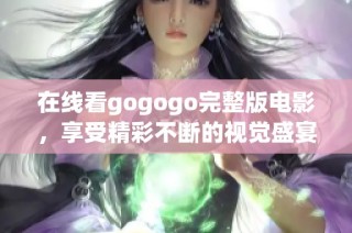 在线看gogogo完整版电影，享受精彩不断的视觉盛宴