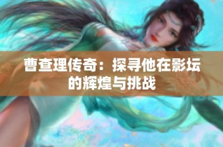 曹查理传奇：探寻他在影坛的辉煌与挑战