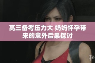 高三备考压力大 妈妈怀孕带来的意外后果探讨