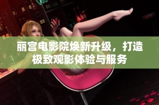 丽宫电影院焕新升级，打造极致观影体验与服务