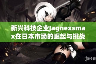 新兴科技企业Jagnexsmax在日本市场的崛起与挑战
