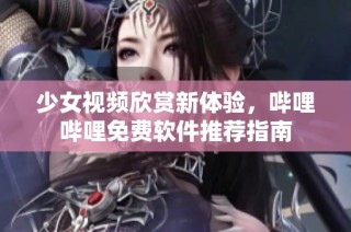 少女视频欣赏新体验，哔哩哔哩免费软件推荐指南