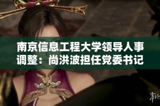 南京信息工程大学领导人事调整：尚洪波担任党委书记、陈海山任校长