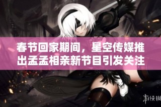 春节回家期间，星空传媒推出孟孟相亲新节目引发关注