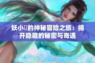 妖小槡的神秘冒险之旅：揭开隐藏的秘密与奇遇