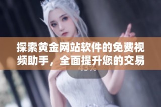 探索黄金网站软件的免费视频助手，全面提升您的交易体验