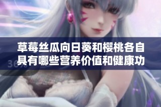 草莓丝瓜向日葵和樱桃各自具有哪些营养价值和健康功效