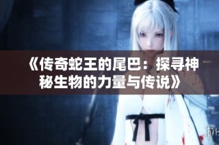 《传奇蛇王的尾巴：探寻神秘生物的力量与传说》