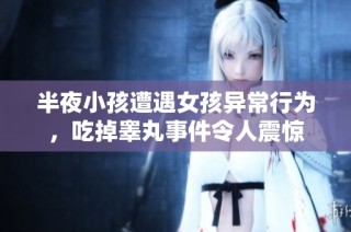 半夜小孩遭遇女孩异常行为，吃掉睾丸事件令人震惊