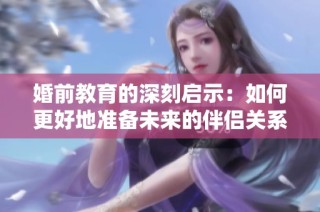 婚前教育的深刻启示：如何更好地准备未来的伴侣关系