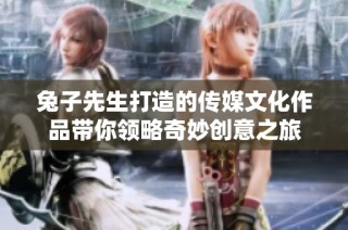 兔子先生打造的传媒文化作品带你领略奇妙创意之旅
