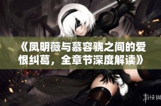 《凤明薇与慕容骁之间的爱恨纠葛，全章节深度解读》