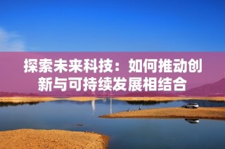 探索未来科技：如何推动创新与可持续发展相结合