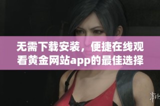 无需下载安装，便捷在线观看黄金网站app的最佳选择