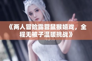 《两人冒险露营鼠猴嬉戏，全程无被子温暖挑战》