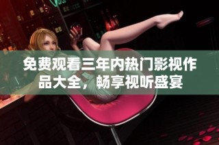 免费观看三年内热门影视作品大全，畅享视听盛宴