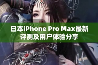 日本iPhone Pro Max最新评测及用户体验分享