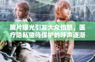 胸片曝光引发大众愤怒，医疗隐私亟待保护的呼声逐渐加强