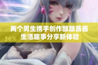 两个男生携手创作酿酿酱酱 生活趣事分享新体验