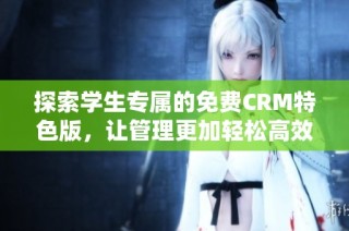 探索学生专属的免费CRM特色版，让管理更加轻松高效