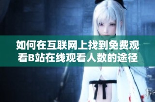 如何在互联网上找到免费观看B站在线观看人数的途径