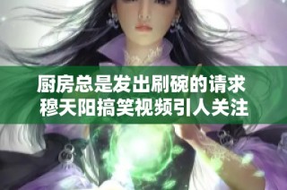 厨房总是发出刷碗的请求 穆天阳搞笑视频引人关注