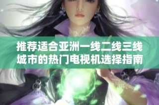 推荐适合亚洲一线二线三线城市的热门电视机选择指南