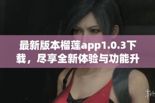 最新版本榴莲app1.0.3下载，尽享全新体验与功能升级