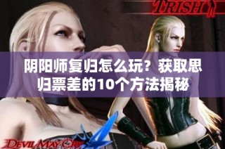 阴阳师复归怎么玩？获取思归票差的10个方法揭秘