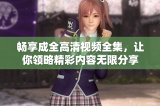 畅享成全高清视频全集，让你领略精彩内容无限分享