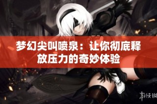 梦幻尖叫喷泉：让你彻底释放压力的奇妙体验