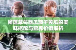 榴莲草莓西瓜茄子黄瓜的美味搭配与营养价值解析