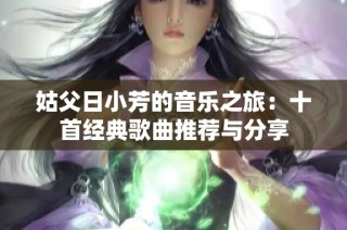 姑父日小芳的音乐之旅：十首经典歌曲推荐与分享
