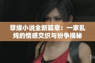 孽缘小说全新篇章：一家乱炖的情感交织与纷争揭秘