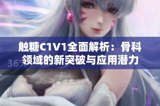触糖C1V1全面解析：骨科领域的新突破与应用潜力