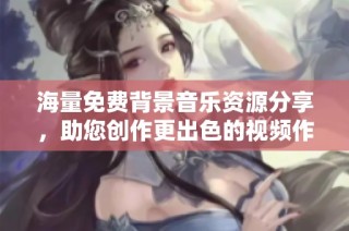 海量免费背景音乐资源分享，助您创作更出色的视频作品