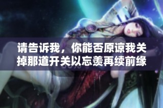 请告诉我，你能否原谅我关掉那道开关以忘羡再续前缘